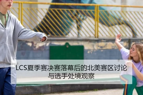 LCS夏季赛决赛落幕后的北美赛区讨论与选手处境观察